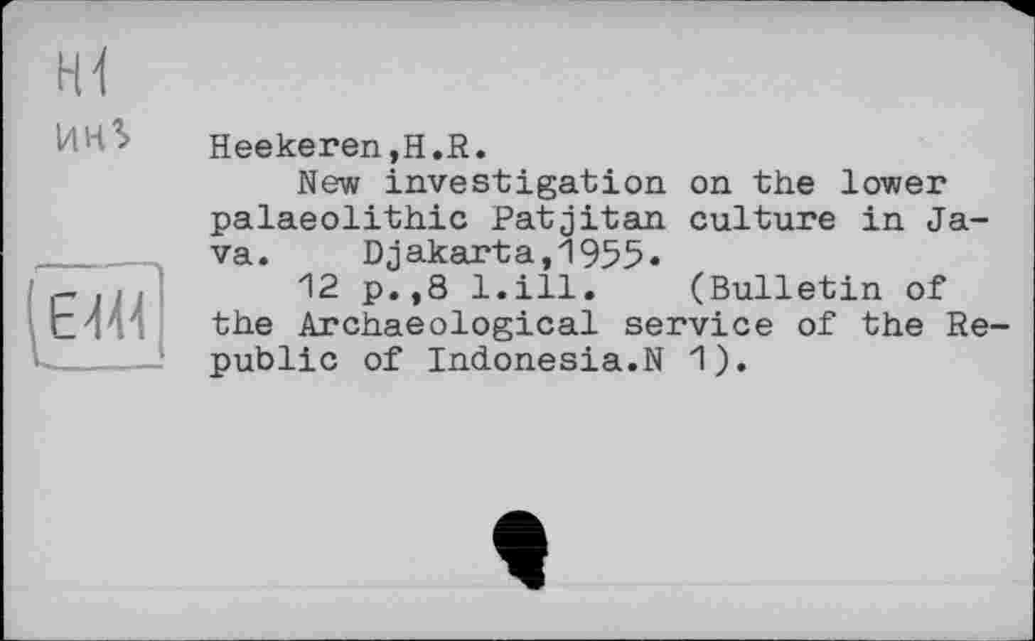 ﻿uns
ЄЇ44'
Heekeren,H.R.
New investigation on the lower palaeolithic Patjitan culture in Java. Djakarta,1955»
12 p.,8 l.ill. (Bulletin of the Archaeological service of the Republic of Indonesia.N 1).